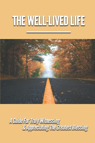 Stock image for The Well-Lived Life: A Guide For Truly Witnessing & Appreciating The Greatest Blessing: Stories Of People Overcoming Adversity And Embodyin for sale by GreatBookPrices