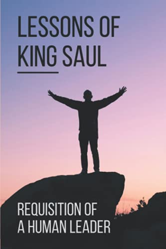 Stock image for Lessons Of King Saul: Requisition Of A Human Leader: Life Of King Saul for sale by GreatBookPrices
