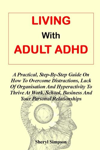 9798537535669: LIVING WITH ADULT ADHD: A Practical, Step-By-Step Guide On How To Overcome Distractions, Lack Of Organisation And Hyperactivity To Thrive At Work, School, Business And Your Personal Relationships