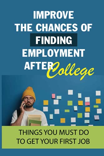 Stock image for Improve The Chances Of Finding Employment After College: Things You Must Do To Get Your First Job: How To Find A Job For You After Graduation for sale by GreatBookPrices