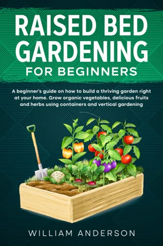 

Raised Bed Gardening for Beginners: A Beginner's Guide on How to Build a Thriving Garden Right at Your Home. Grow Organic Vegetables, Delicious Fruits
