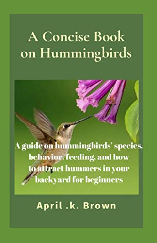 Stock image for A Concise Book on Hummingbirds: A guide on hummingbirds' species, behavior, feeding, and how to attract hummers in your backyard for beginners for sale by GreatBookPrices