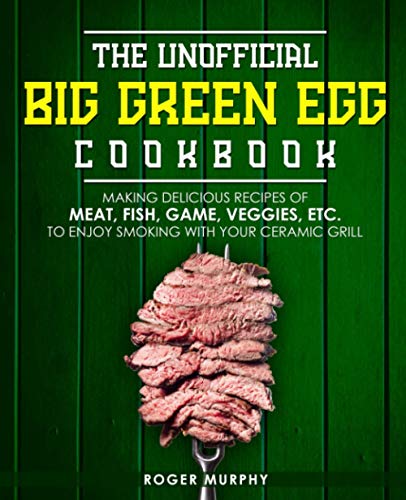 Stock image for The Unofficial Big Green Egg Cookbook: Making Delicious Recipes of Meat, Fish, Game, Veggies, Etc. to Enjoy Smoking with Your Ceramic Grill for sale by Goodwill Books