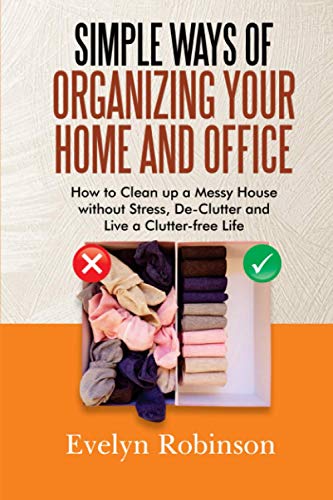 Stock image for Simple Ways of Organizing Your Home and Office: How to Clean up a Messy House without Stress, De-Clutter and Live a Clutter-free Life for sale by GreatBookPrices