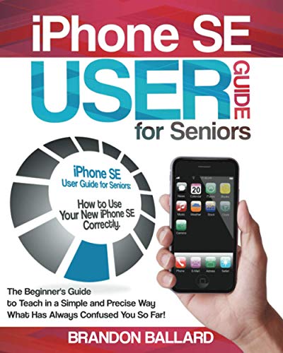 9798579154828: iPhone SE User Guide for Seniors: How to Use Your New iPhone SE Correctly. The Beginner's Guide to Teach in a Simple and Precise Way What Has Always Confused You So Far!
