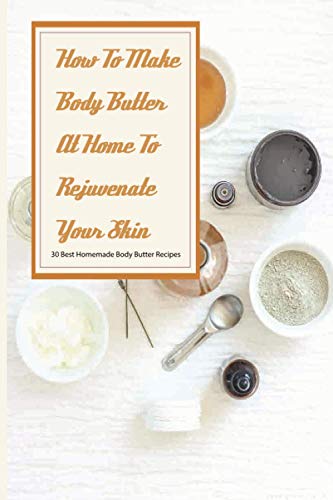 Stock image for How To Make Body Butter At Home To Rejuvenate Your Skin- 30 Best Homemade Body Butter Recipes: Simple Organic Homemade Body Butter Recipes for sale by GreatBookPrices