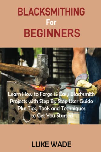 Stock image for Blacksmithing for Beginners: Learn How to Forge 15 Easy Blacksmith Projects with Step By Step User Guide Plus Tips, Tools and Techniques to Get You Started for sale by Omega