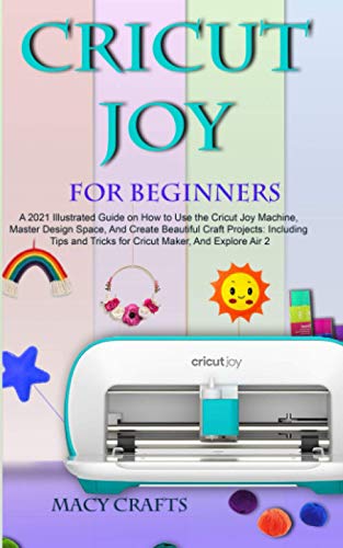 

Cricut Joy for Beginners: A 2021 Illustrated Guide on How to Use the Cricut Joy Machine, Master Design Space, And Create Beautiful Craft Project