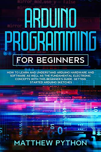 9798602687385: Arduino programming for beginners: How to learn and understand Arduino hardware and software as well as the fundamental electronic concepts with this beginner’s guide. Getting started Arduino sketches