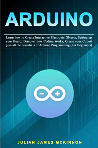 Imagen de archivo de Arduino: Learn how to Create Interactive Electronic Objects, Setting up your Board, Discover how Coding Works, Create your Circ a la venta por GreatBookPrices