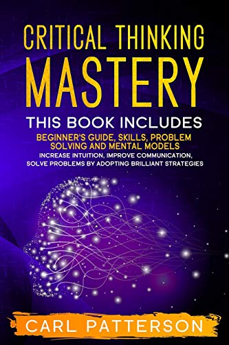 Imagen de archivo de Critical Thinking Mastery: This book includes Beginners Guide, Skills, Problem Solving and Mental Models. Increase Intuition, Improve Communication, Solve Problems by Adopting Brilliant Strategies a la venta por KuleliBooks
