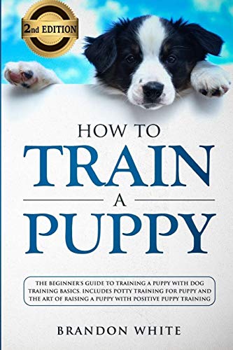 Stock image for How to Train a Puppy: 2nd Edition: The Beginner's Guide to Training a Puppy with Dog Training Basics. Includes Potty Training for Puppy and The Art of Raising a Puppy with Positive Puppy Training for sale by St Vincent de Paul of Lane County