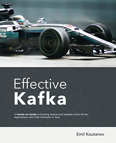 9798628558515: Effective Kafka: A Hands-On Guide to Building Robust and Scalable Event-Driven Applications with Code Examples in Java