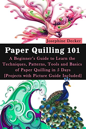 

Paper Quilling 101: A Beginner's Guide to Learn the Techniques, Patterns, Tools and Basics of Paper Quilling in 5 Days [Projects with Pict