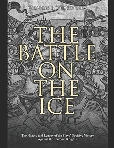 

The Battle on the Ice: The History and Legacy of the Slavs' Decisive Victory Against the Teutonic Knights