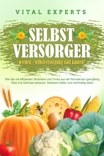 9798644349715: SELBSTVERSORGER WERDEN - Selbstversorgung statt kaufen!: Wie Sie mit effizienten Techniken und Tricks aus der Permakultur ganzjhrig Obst und Gemse anbauen, Nutztiere halten und nachhaltig leben