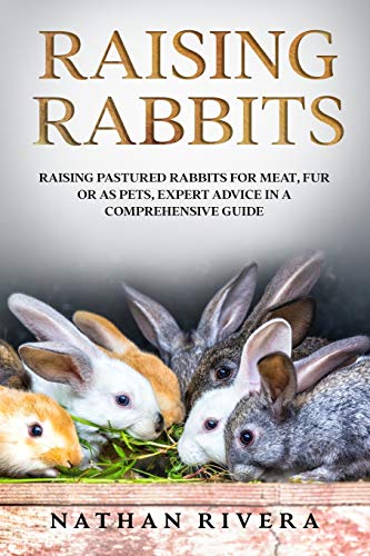 

Raising Rabbits: Raising Pastured Rabbits for Meat, Fur or as Pets, Expert Advice in a Comprehensive Guide