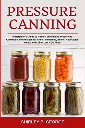 Beispielbild fr Pressure Canning: The Beginners Guide to Home Canning and Preserving - Cookbook and Recipes for Fruits, Tomatoes, Beans, Vegetables, Meats and Other Low Acid Food. zum Verkauf von California Books