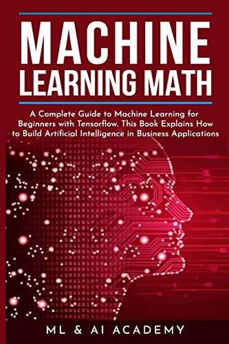 Immagine dell'editore per Machine Learning Math: A Complete Guide to Machine Learning for Beginners with Tensorflow. This Book Explains How to Build Artificial Intelligence in Business Applications venduto da California Books