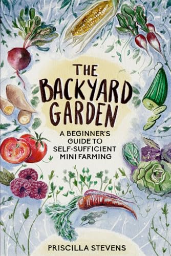 

The Backyard Garden: A Beginner's Guide to Self-Sufficient Mini Farming