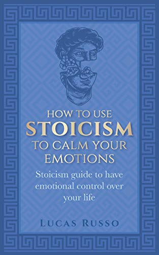 Imagen de archivo de How To Use Stoicism To Calm Your Emotions: Stoicism guide to have emotional control over your life a la venta por Half Price Books Inc.