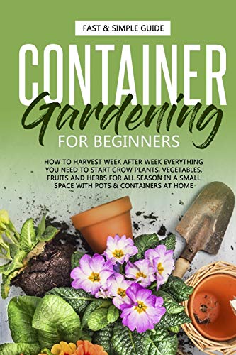 Imagen de archivo de CONTAINER GARDENING FOR BEGINNERS: HOW TO HARVEST WEEK AFTER WEEK, EVERYTHING YOU NEED TO KNOW TO START GROWING PLANTS, VEGETABLES, FRUITS AND HERBS FOR ALL SEASONS IN A SMALL SPACE AT HOME a la venta por California Books