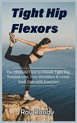 Imagen de archivo de Tight Hip Flexors: The Ultimate Cure to To Unlock Tight Hip, Twisted core, Sore Shoulders & Lower back Pain with Exercises (Mobility exer a la venta por GreatBookPrices