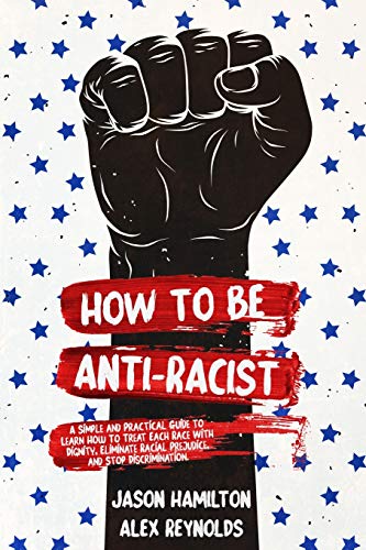 Stock image for How to Be Anti-Racist: A Simple and Practical Guide to Learn How To Treat Each Race With Dignity, Eliminate Racial Prejudice, and Stop Discrimination for sale by Decluttr
