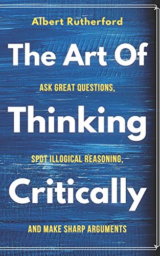 Stock image for The Art of Thinking Critically: Ask Great Questions, Spot Illogical Reasoning, and Make Sharp Arguments (The critical thinker) for sale by Better World Books
