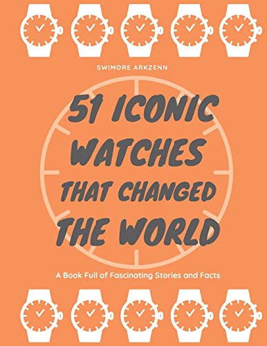 

51 Iconic Watches that changed the World: Fascinating Stories and Interesting Facts of the greatest timepieces ever made