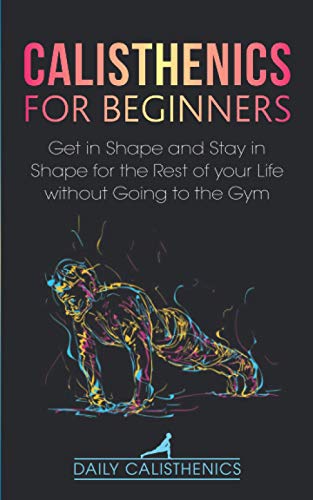 Stock image for Calisthenics for Beginners: Get in Shape and Stay in Shape for the Rest of your Life without Going to the Gym for sale by GreatBookPrices
