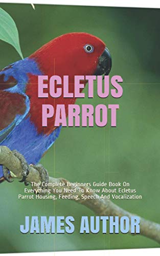 9798684021169: ECLETUS PARROT: The Complete Beginners Guide Book On Everything You Need To Know About Ecletus Parrot Housing, Feeding, Speech And Vocalization