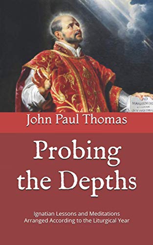 

Probing the Depths: Ignatian Lessons and Meditations Arranged According to the Liturgical Year