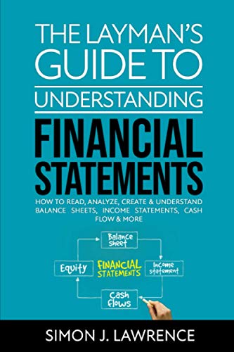 9798691738760: The Layman’s Guide to Understanding Financial Statements: How to Read, Analyze, Create & Understand Balance Sheets, Income Statements, Cash Flow & More