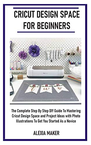 9798695794205: CRICUT DESIGN SPACE FOR BEGINNERS: The Complete Step By Step DIY Guide To Mastering Cricut Design Space And Project Ideas with Photo Illustrations To Get You Started As A Novice (DIY Cricut Crafting)