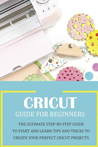 Imagen de archivo de Cricut Guide for Beginners: The Ultimate Step-by-Step Guide To Start and Learn Tips and Tricks to Create Your Perfect Cricut Projects: Cricut Desi a la venta por GreatBookPrices