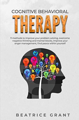 

Cognitive Behavioral Therapy: 11 methods to improve your problem solving, overcome negative thinking and mental blocks, improve your anger managemen