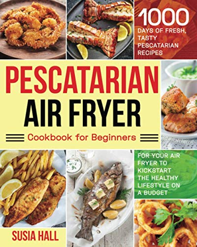 

Pescatarian Air Fryer Cookbook for Beginners: 1000 Days of Fresh, Tasty Pescatarian Recipes for Your Air Fryer to Kickstart The Healthy Lifestyle on A