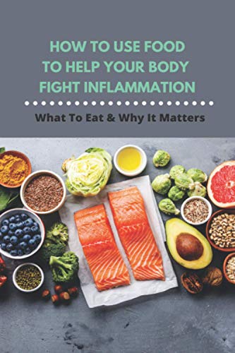 Stock image for How To Use Food To Help Your Body Fight Inflammation: What To Eat & Why It Matters: Quick Anti Inflammatory Recipes for sale by GreatBookPrices