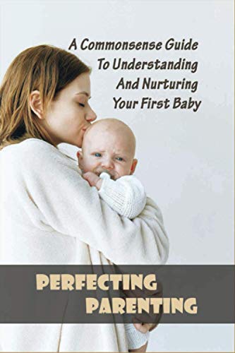 9798733346991: Perfecting Parenting: A Commonsense Guide To Understanding And Nurturing Your First Baby: Baby Books For New Parents