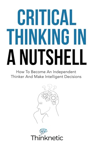 9798733368733: Critical Thinking In A Nutshell: How To Become An Independent Thinker And Make Intelligent Decisions (Critical Thinking & Logic Mastery)