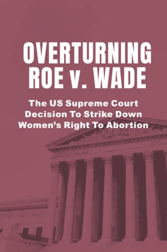 Beispielbild fr Overturning Roe v. Wade: The US Supreme Court Decision To Strike Down Women?s Right To Abortion zum Verkauf von Better World Books