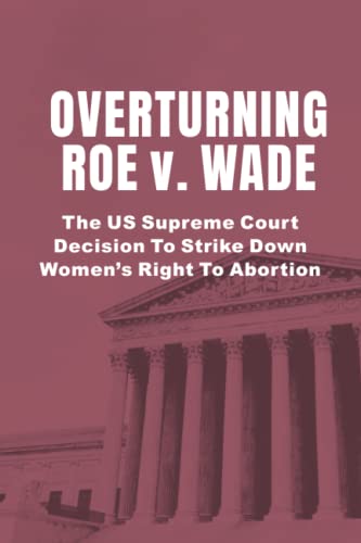 Stock image for Overturning Roe v. Wade: The US Supreme Court Decision To Strike Down Women?s Right To Abortion for sale by Better World Books