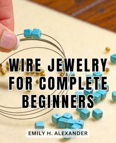 9798860971950: Wire Jewelry For Complete Beginners: A Comprehensive Guide to Crafting Stunning Wire and Beaded Jewelry | Unlock the Art of Wirework and Beading to Create Exceptional Handmade Jewelry Pieces