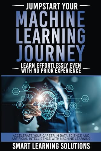 Beispielbild fr JUMPSTART YOUR MACHINE LEARNING JOURNEY: LEARN EFFORTLESSLY, EVEN WITH NO PRIOR EXPERIENCE: ACCELERATE YOUR CAREER IN DATA SCIENCE AND ARTIFICIAL INTELLIGENCE WITH MACHINE LEARNING zum Verkauf von Better World Books