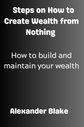 9798865666097: Steps on How to Create Wealth from Nothing: How to Build and Maintain Your Wealth