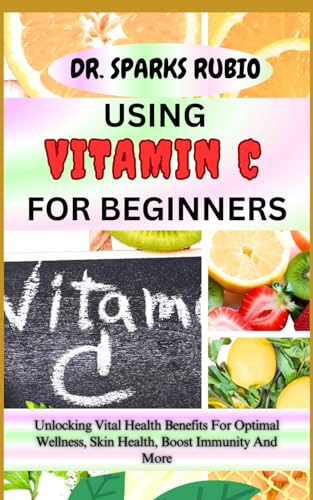 Stock image for Using Vitamin C for Beginners: Unlocking Vital Health Benefits For Optimal Wellness, Skin Health, Boost Immunity And More for sale by GreatBookPrices