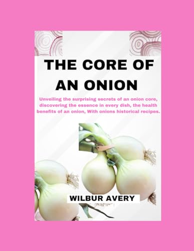 9798867877903: THE CORE OF AN ONION: Unveiling the surprising secrets of an onion core, discovering the essence in every dish, the health benefits of an onion, With onions historical recipes.