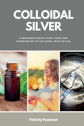 Imagen de archivo de Colloidal Silver: A Beginner's Quick Start Guide and Overview of Its Use Cases, with an FAQ a la venta por GreatBookPrices
