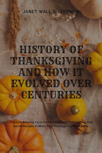 Stock image for HISTORY OF THANKSGIVING AND HOW IT EVOLVED OVER CENTURIES: Discover Amazing Facts On The History Of Thanksgiving And Secret Recipes To Make Your Thanksgiving Worthwhile for sale by Ria Christie Collections